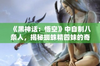 《黑神话：悟空》中自制八条人，揭秘蜘蛛精四妹的奇妙世界