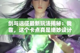 剑与远征最新玩法揭秘：我靠，这个卡点真是绝妙设计！