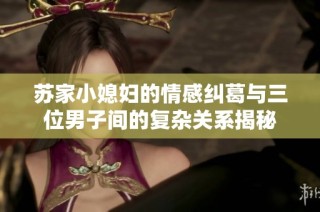 苏家小媳妇的情感纠葛与三位男子间的复杂关系揭秘