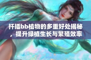 扦插bb植物的多重好处揭秘，提升绿植生长与繁殖效率