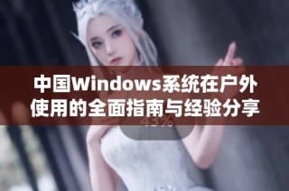 中国Windows系统在户外使用的全面指南与经验分享