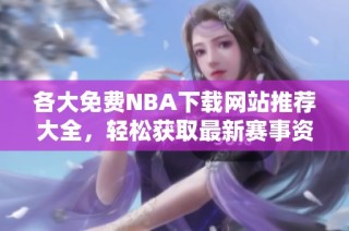 各大免费NBA下载网站推荐大全，轻松获取最新赛事资讯