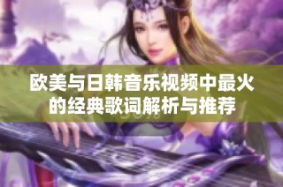 欧美与日韩音乐视频中最火的经典歌词解析与推荐