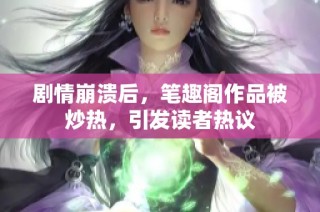 剧情崩溃后，笔趣阁作品被炒热，引发读者热议