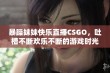 暴躁妹妹快乐直播CSGO，吐槽不断欢乐不断的游戏时光