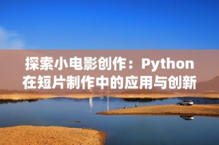 探索小电影创作：Python在短片制作中的应用与创新