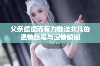 父亲缓缓而有力地送女儿的温情旅程与深情瞬间