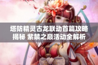 塔防精灵古龙联动首篇攻略揭秘 紫禁之巅活动全解析