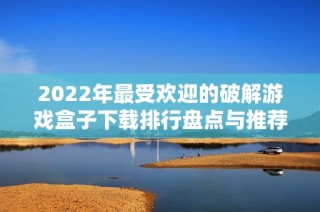 2022年最受欢迎的破解游戏盒子下载排行盘点与推荐