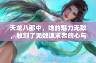 天龙八部中，她的魅力无敌，收割了无数追求者的心与灵