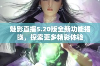 魅影直播5.20版全新功能揭晓，探索更多精彩体验