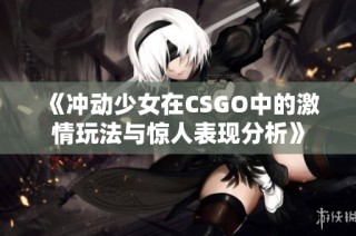 《冲动少女在CSGO中的激情玩法与惊人表现分析》