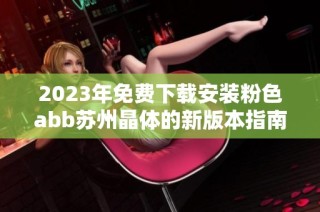 2023年免费下载安装粉色abb苏州晶体的新版本指南