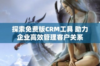 探索免费版CRM工具 助力企业高效管理客户关系