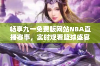 畅享九一免费版网站NBA直播赛事，实时观看篮球盛宴