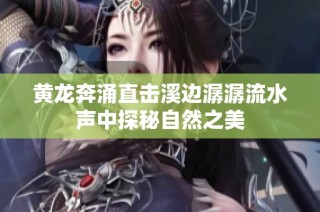 黄龙奔涌直击溪边潺潺流水声中探秘自然之美