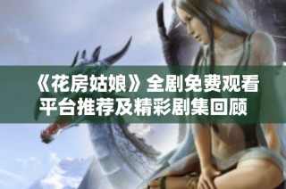 《花房姑娘》全剧免费观看平台推荐及精彩剧集回顾