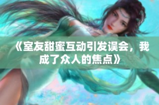 《室友甜蜜互动引发误会，我成了众人的焦点》