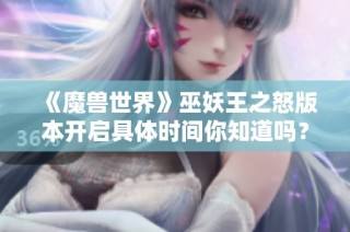 《魔兽世界》巫妖王之怒版本开启具体时间你知道吗？