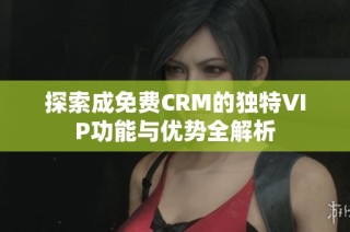 探索成免费CRM的独特VIP功能与优势全解析