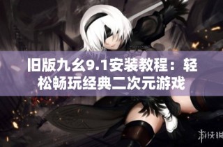 旧版九幺9.1安装教程：轻松畅玩经典二次元游戏