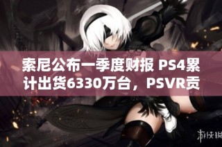 索尼公布一季度财报 PS4累计出货6330万台，PSVR贡献显著