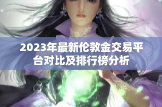 2023年最新伦敦金交易平台对比及排行榜分析