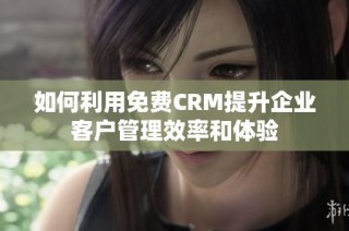 如何利用免费CRM提升企业客户管理效率和体验