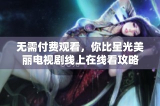 无需付费观看，你比星光美丽电视剧线上在线看攻略