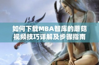 如何下载MBA智库的蘑菇视频技巧详解及步骤指南