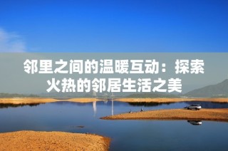 邻里之间的温暖互动：探索火热的邻居生活之美