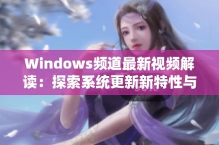 Windows频道最新视频解读：探索系统更新新特性与使用技巧