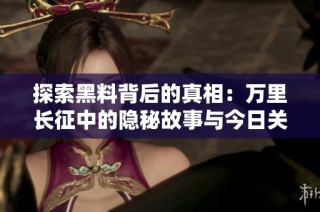 探索黑料背后的真相：万里长征中的隐秘故事与今日关注