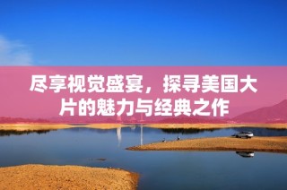 尽享视觉盛宴，探寻美国大片的魅力与经典之作