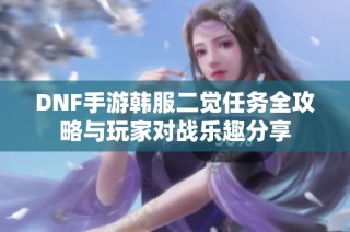 DNF手游韩服二觉任务全攻略与玩家对战乐趣分享