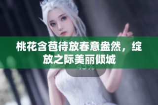 桃花含苞待放春意盎然，绽放之际美丽倾城