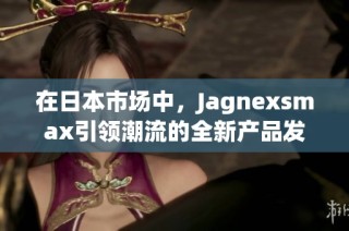 在日本市场中，Jagnexsmax引领潮流的全新产品发布