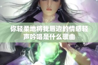 你轻柔地将我唇边的情感轻声吟唱是什么歌曲