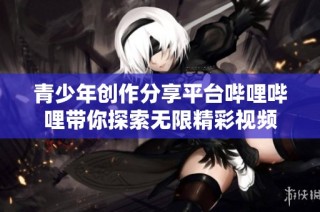 青少年创作分享平台哔哩哔哩带你探索无限精彩视频