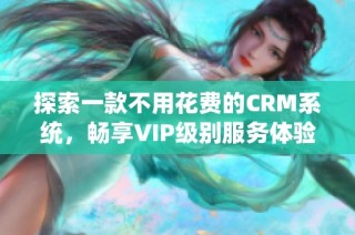 探索一款不用花费的CRM系统，畅享VIP级别服务体验