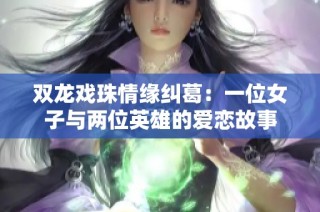 双龙戏珠情缘纠葛：一位女子与两位英雄的爱恋故事