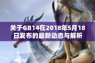 关于GB14在2018年5月18日发布的最新动态与解析