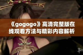 《gogogo》高清完整版在线观看方法与精彩内容解析