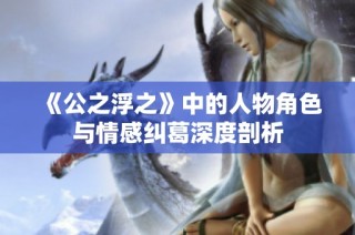 《公之浮之》中的人物角色与情感纠葛深度剖析