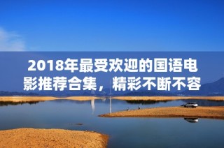 2018年最受欢迎的国语电影推荐合集，精彩不断不容错过