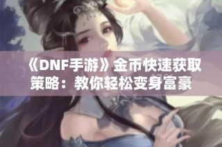 《DNF手游》金币快速获取策略：教你轻松变身富豪