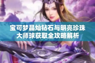 宝可梦晶灿钻石与明亮珍珠大师球获取全攻略解析