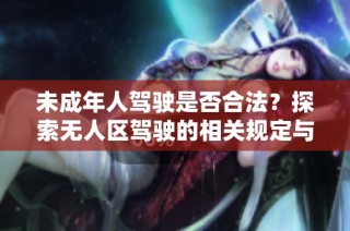 未成年人驾驶是否合法？探索无人区驾驶的相关规定与风险