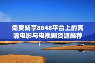 免费畅享8848平台上的高清电影与电视剧资源推荐