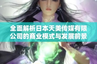 全面解析日本天美传媒有限公司的商业模式与发展前景